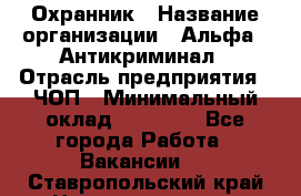 Охранник › Название организации ­ Альфа - Антикриминал › Отрасль предприятия ­ ЧОП › Минимальный оклад ­ 33 000 - Все города Работа » Вакансии   . Ставропольский край,Невинномысск г.